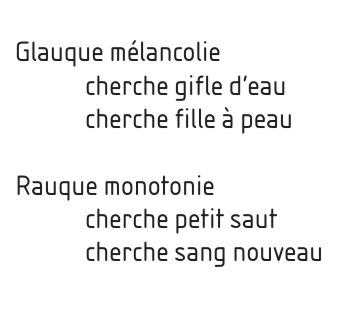 Glauque mélancolie 	cherche gifle d’eau 	cherche fille à peau  Rauque monotonie 	cherche petit saut 	cherche sang nouveau